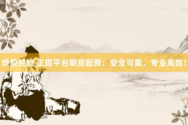 炒股经验 正规平台期货配资：安全可靠，专业高效！