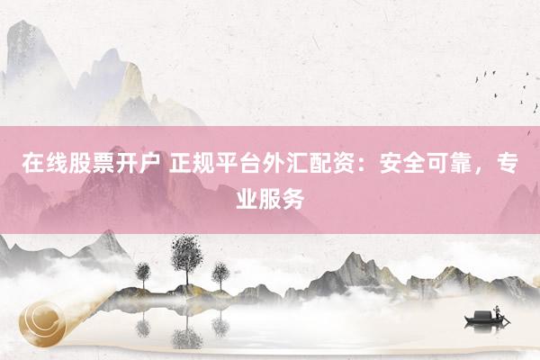 在线股票开户 正规平台外汇配资：安全可靠，专业服务