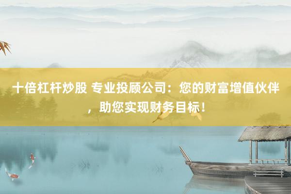 十倍杠杆炒股 专业投顾公司：您的财富增值伙伴，助您实现财务目标！