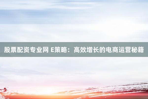 股票配资专业网 E策略：高效增长的电商运营秘籍