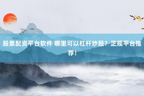 股票配资平台软件 哪里可以杠杆炒股？正规平台推荐！