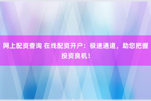 网上配资查询 在线配资开户：极速通道，助您把握投资良机！