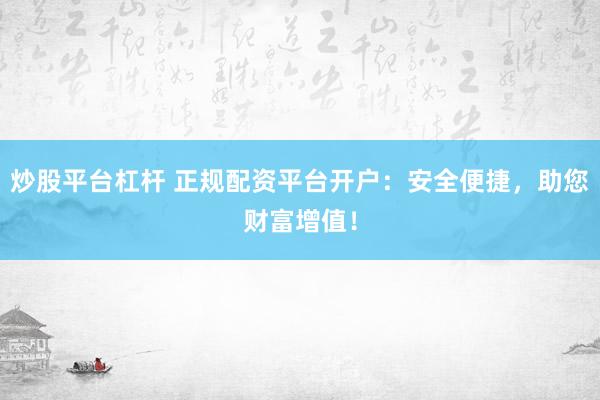 炒股平台杠杆 正规配资平台开户：安全便捷，助您财富增值！