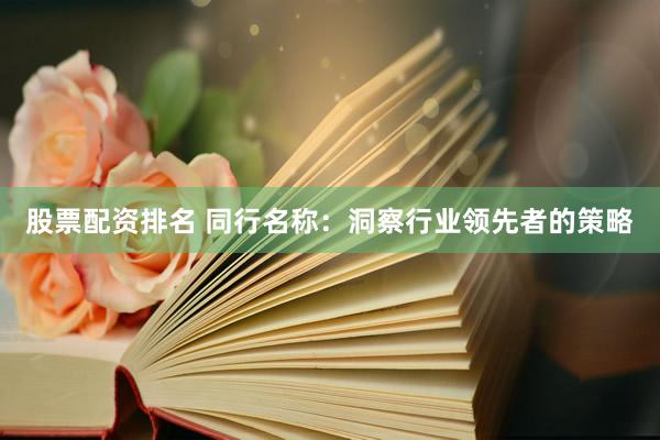 股票配资排名 同行名称：洞察行业领先者的策略