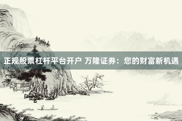 正规股票杠杆平台开户 万隆证券：您的财富新机遇