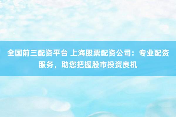 全国前三配资平台 上海股票配资公司：专业配资服务，助您把握股市投资良机