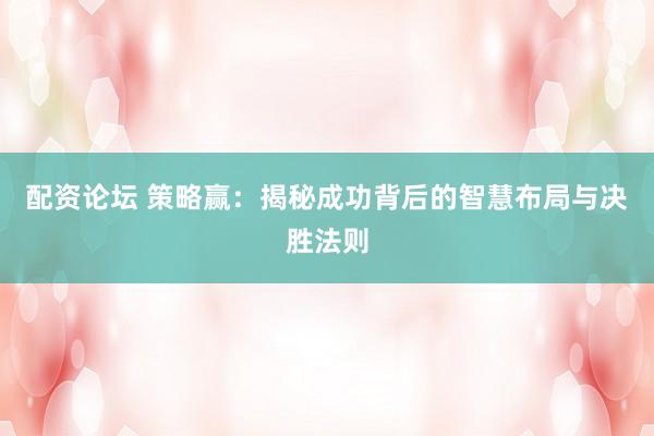配资论坛 策略赢：揭秘成功背后的智慧布局与决胜法则