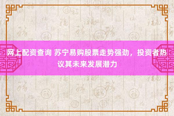 网上配资查询 苏宁易购股票走势强劲，投资者热议其未来发展潜力