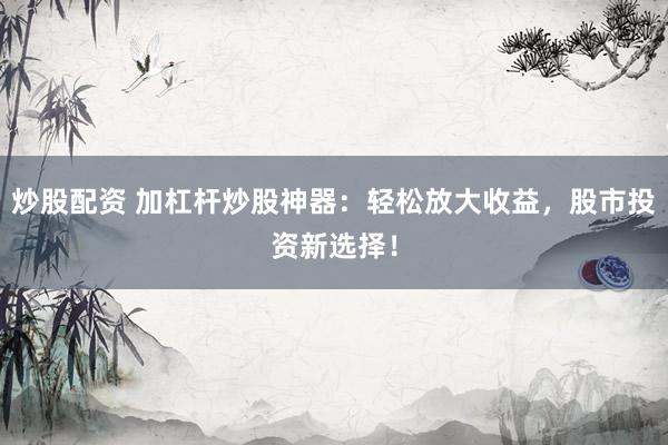 炒股配资 加杠杆炒股神器：轻松放大收益，股市投资新选择！