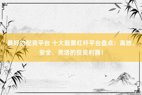 最好的配资平台 十大股票杠杆平台盘点：高效、安全、灵活的投资利器！