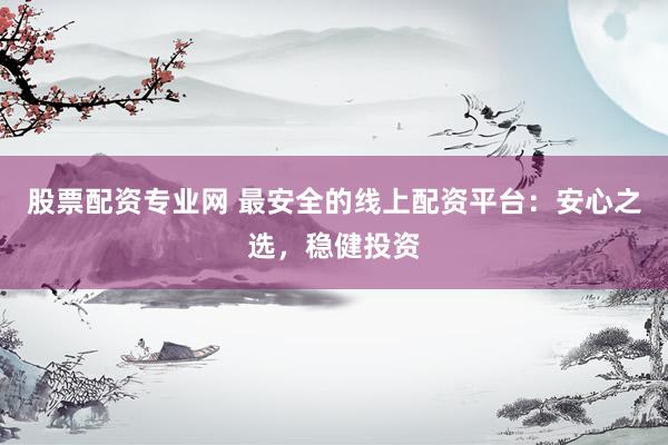 股票配资专业网 最安全的线上配资平台：安心之选，稳健投资