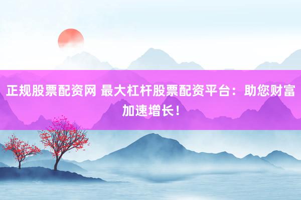 正规股票配资网 最大杠杆股票配资平台：助您财富加速增长！