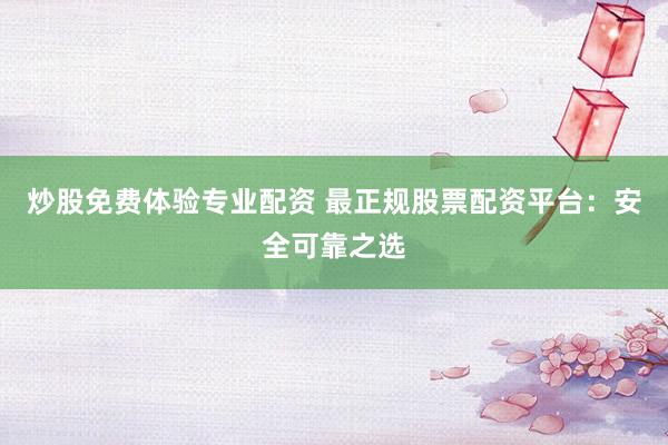 炒股免费体验专业配资 最正规股票配资平台：安全可靠之选
