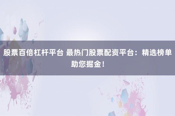 股票百倍杠杆平台 最热门股票配资平台：精选榜单助您掘金！