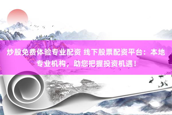 炒股免费体验专业配资 线下股票配资平台：本地专业机构，助您把握投资机遇！