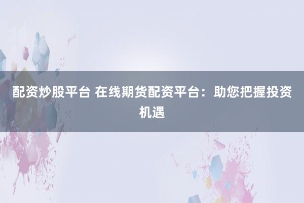 配资炒股平台 在线期货配资平台：助您把握投资机遇