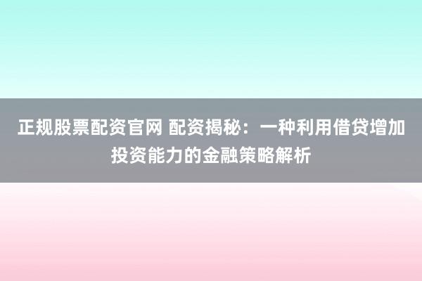 正规股票配资官网 配资揭秘：一种利用借贷增加投资能力的金融策略解析