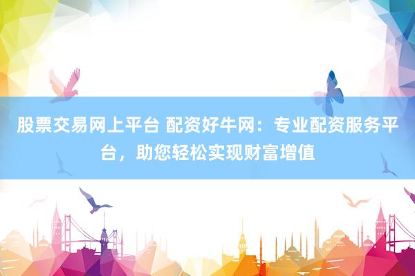 股票交易网上平台 配资好牛网：专业配资服务平台，助您轻松实现财富增值