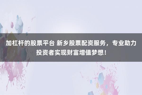 加杠杆的股票平台 新乡股票配资服务，专业助力投资者实现财富增值梦想！