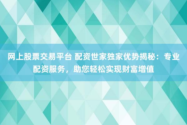 网上股票交易平台 配资世家独家优势揭秘：专业配资服务，助您轻松实现财富增值