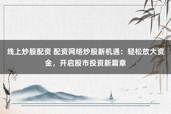 线上炒股配资 配资网络炒股新机遇：轻松放大资金，开启股市投资新篇章