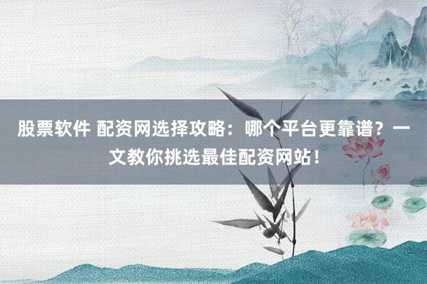 股票软件 配资网选择攻略：哪个平台更靠谱？一文教你挑选最佳配资网站！