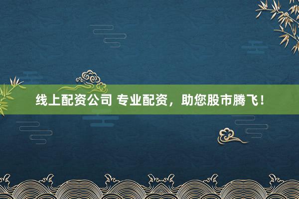 线上配资公司 专业配资，助您股市腾飞！