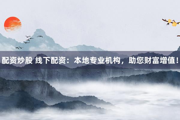 配资炒股 线下配资：本地专业机构，助您财富增值！