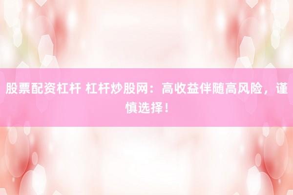 股票配资杠杆 杠杆炒股网：高收益伴随高风险，谨慎选择！