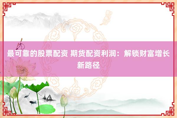 最可靠的股票配资 期货配资利润：解锁财富增长新路径