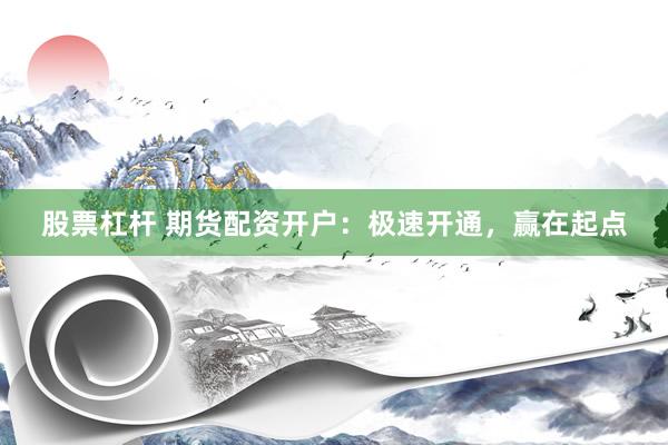 股票杠杆 期货配资开户：极速开通，赢在起点