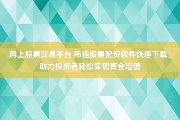 网上股票交易平台 布拖股票配资软件快速下载，助力投资者轻松实现资金增值