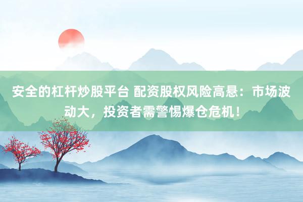 安全的杠杆炒股平台 配资股权风险高悬：市场波动大，投资者需警惕爆仓危机！
