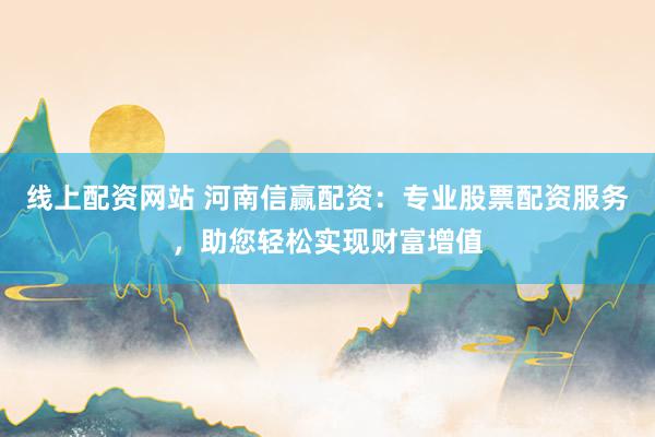 线上配资网站 河南信赢配资：专业股票配资服务，助您轻松实现财富增值