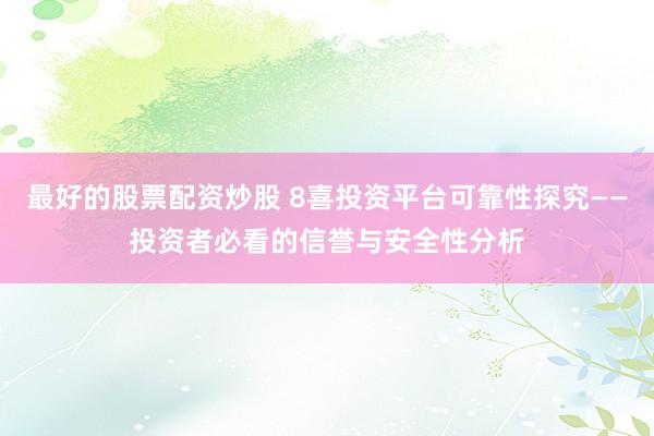 最好的股票配资炒股 8喜投资平台可靠性探究——投资者必看的信誉与安全性分析