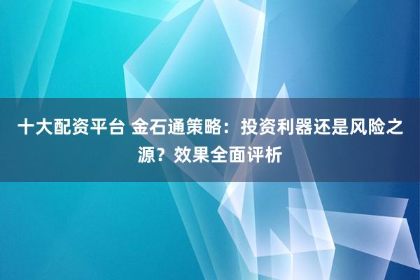 十大配资平台 金石通策略：投资利器还是风险之源？效果全面评析