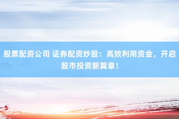 股票配资公司 证券配资炒股：高效利用资金，开启股市投资新篇章！