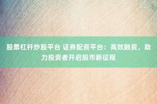 股票杠杆炒股平台 证券配资平台：高效融资，助力投资者开启股市新征程