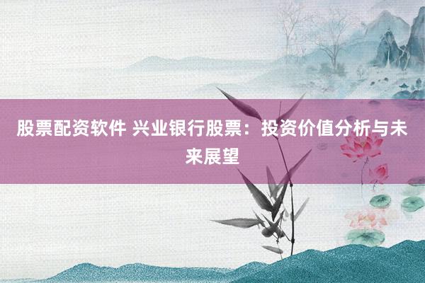 股票配资软件 兴业银行股票：投资价值分析与未来展望