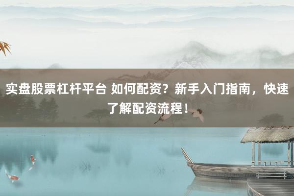 实盘股票杠杆平台 如何配资？新手入门指南，快速了解配资流程！