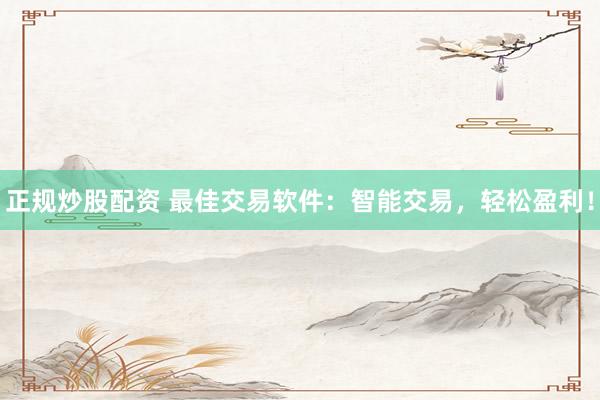 正规炒股配资 最佳交易软件：智能交易，轻松盈利！