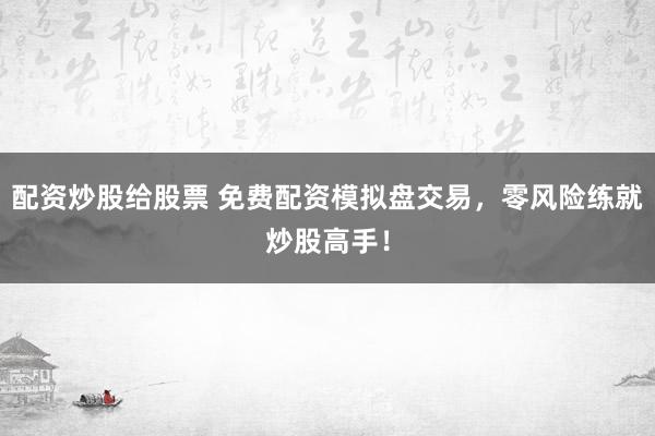 配资炒股给股票 免费配资模拟盘交易，零风险练就炒股高手！