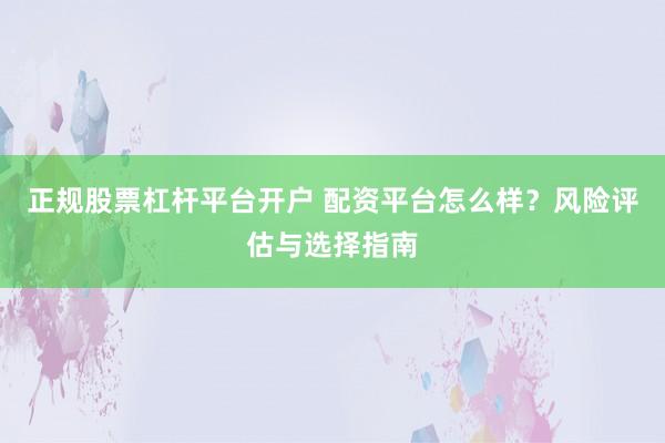 正规股票杠杆平台开户 配资平台怎么样？风险评估与选择指南