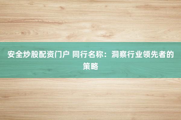 安全炒股配资门户 同行名称：洞察行业领先者的策略