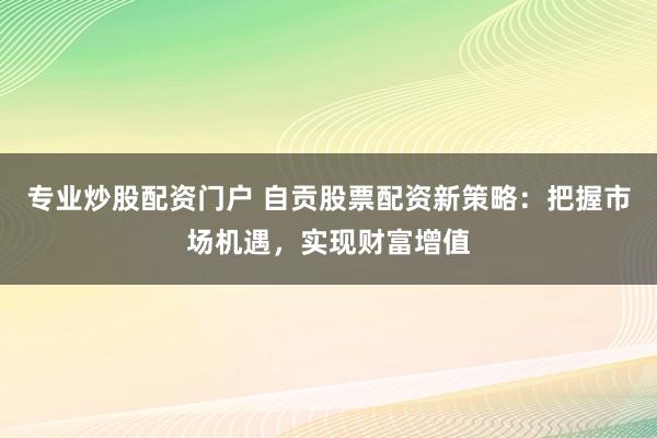 专业炒股配资门户 自贡股票配资新策略：把握市场机遇，实现财富增值
