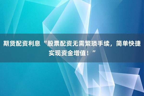 期货配资利息 “股票配资无需繁琐手续，简单快捷实现资金增值！”