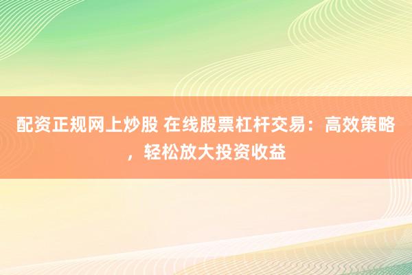 配资正规网上炒股 在线股票杠杆交易：高效策略，轻松放大投资收益