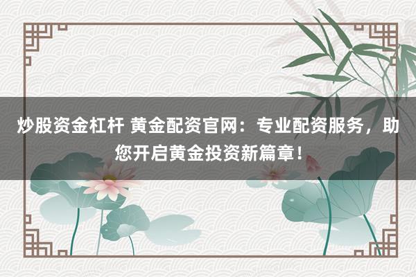 炒股资金杠杆 黄金配资官网：专业配资服务，助您开启黄金投资新篇章！