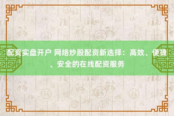 配资实盘开户 网络炒股配资新选择：高效、便捷、安全的在线配资服务