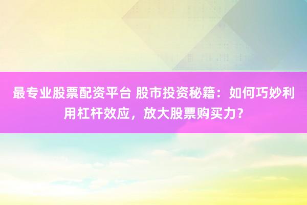 最专业股票配资平台 股市投资秘籍：如何巧妙利用杠杆效应，放大股票购买力？